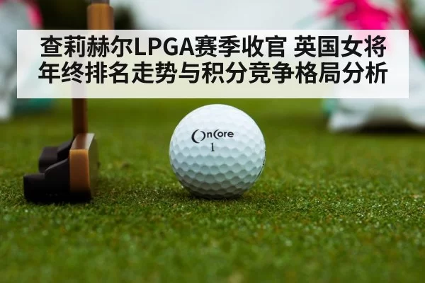 查莉赫尔LPGA赛季收官 英国女将年终排名走势与积分竞争格局分析