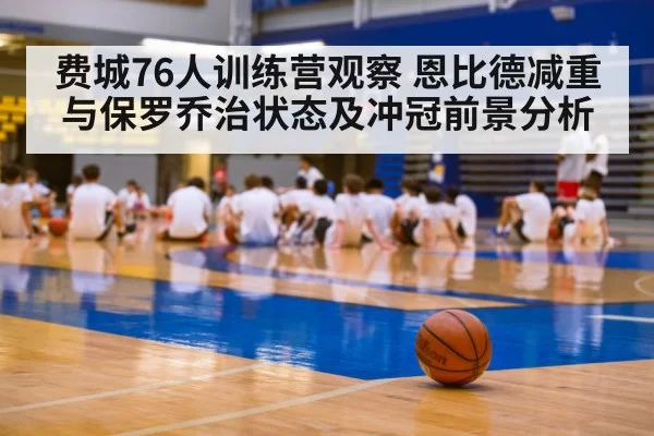 费城76人训练营观察 恩比德减重与保罗乔治状态及冲冠前景分析