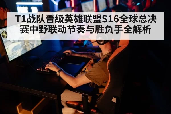 T1战队晋级英雄联盟S16全球总决赛中野联动节奏与胜负手全解析