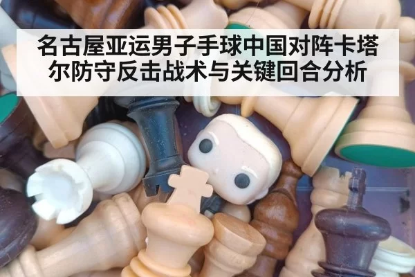 名古屋亚运男子手球中国对阵卡塔尔防守反击战术与关键回合分析